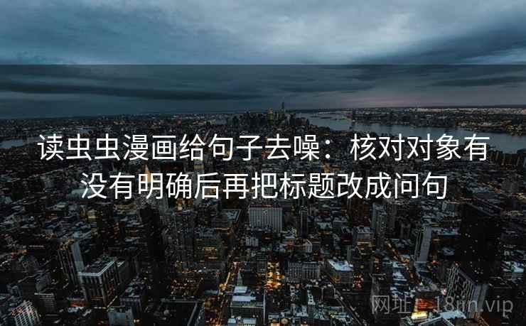 读虫虫漫画给句子去噪：核对对象有没有明确后再把标题改成问句