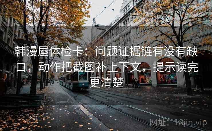 韩漫屋体检卡：问题证据链有没有缺口，动作把截图补上下文，提示读完更清楚