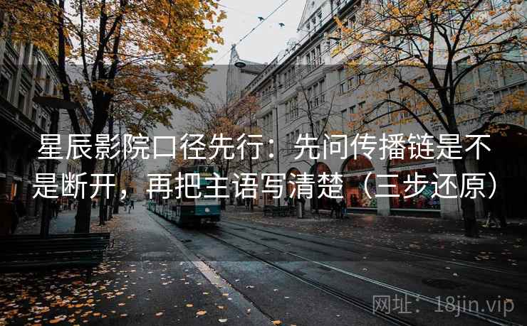 星辰影院口径先行：先问传播链是不是断开，再把主语写清楚（三步还原）