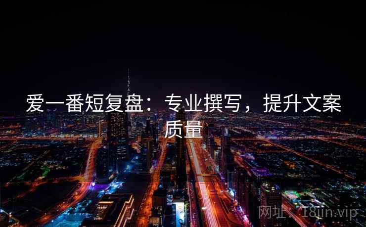 爱一番短复盘：专业撰写，提升文案质量