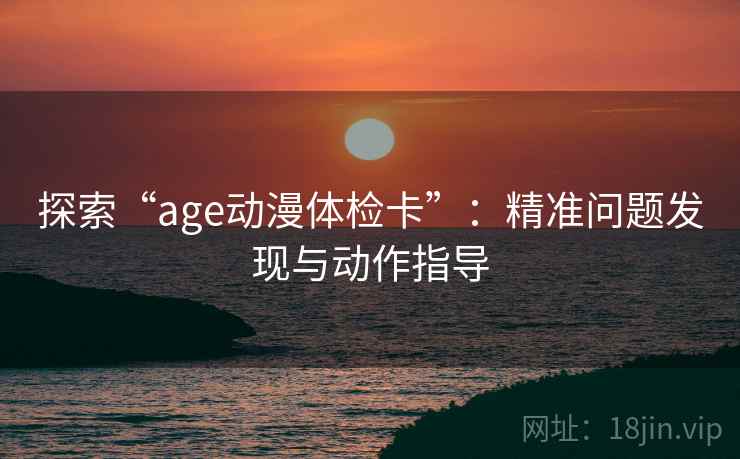 探索“age动漫体检卡”：精准问题发现与动作指导