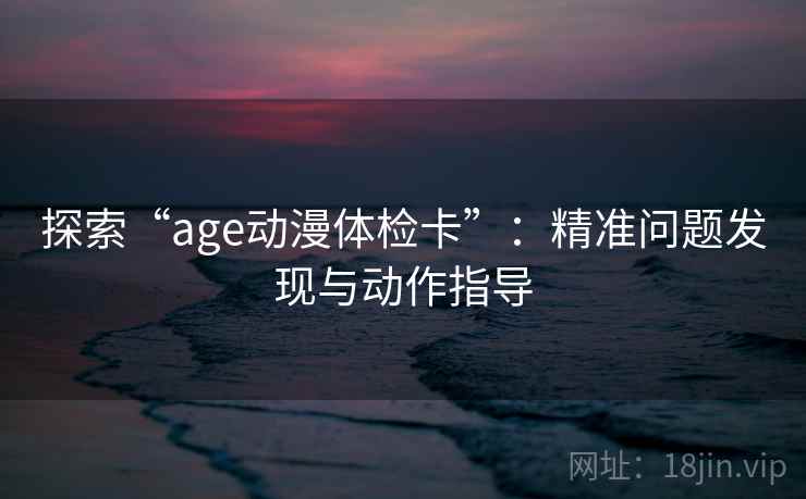 探索“age动漫体检卡”：精准问题发现与动作指导