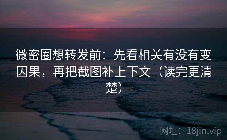 微密圈想转发前：先看相关有没有变因果，再把截图补上下文（读完更清楚）