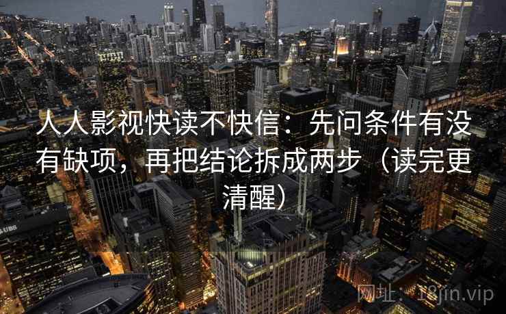 人人影视快读不快信：先问条件有没有缺项，再把结论拆成两步（读完更清醒）