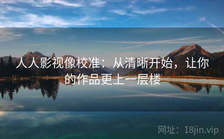 人人影视像校准：从清晰开始，让你的作品更上一层楼