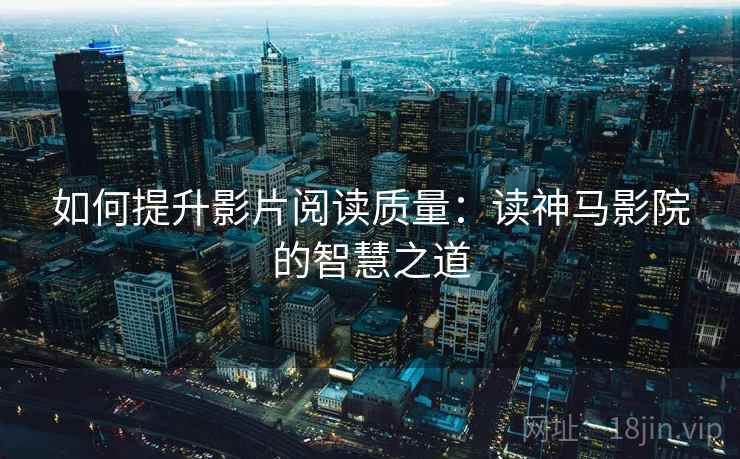 如何提升影片阅读质量：读神马影院的智慧之道