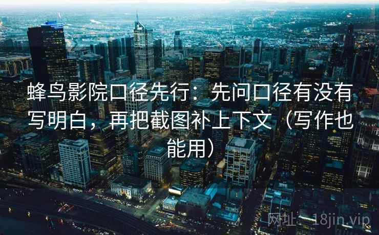 蜂鸟影院口径先行：先问口径有没有写明白，再把截图补上下文（写作也能用）