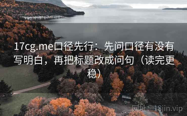 17cg.me口径先行：先问口径有没有写明白，再把标题改成问句（读完更稳）