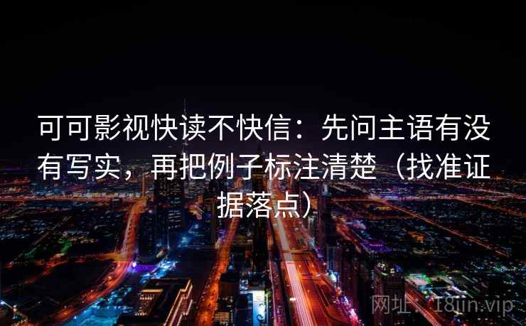 可可影视快读不快信：先问主语有没有写实，再把例子标注清楚（找准证据落点）