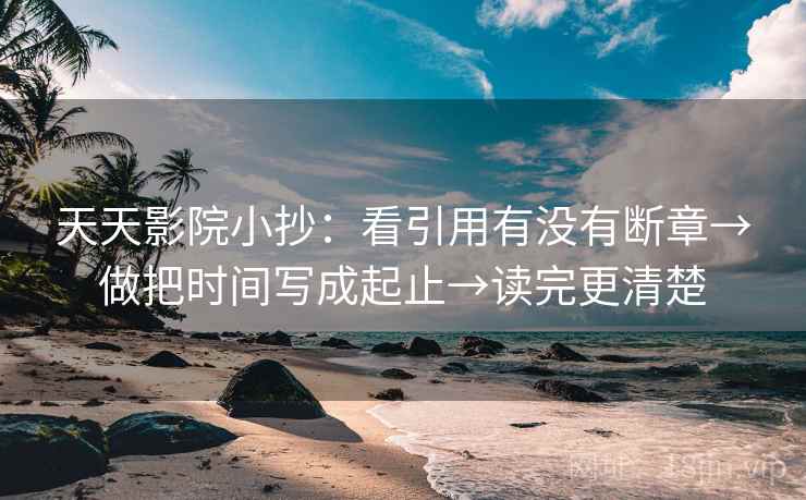 天天影院小抄：看引用有没有断章→做把时间写成起止→读完更清楚
