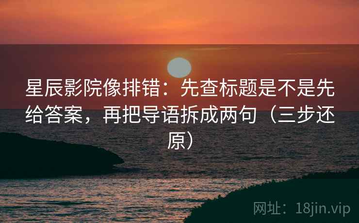 星辰影院像排错：先查标题是不是先给答案，再把导语拆成两句（三步还原）