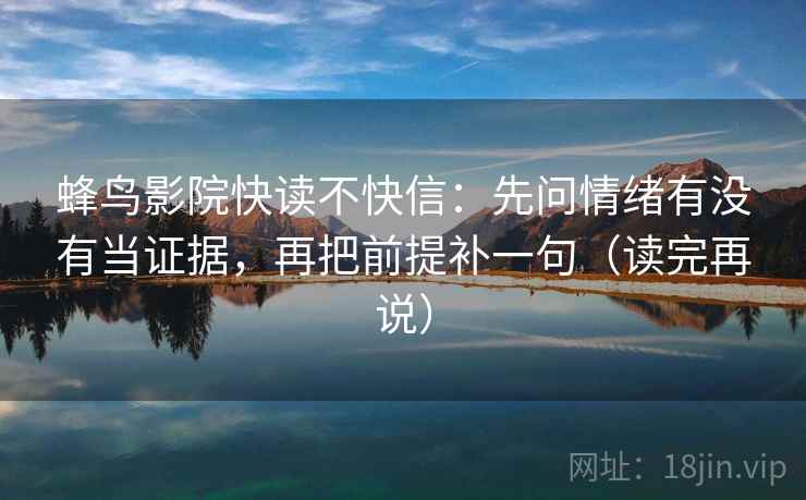 蜂鸟影院快读不快信：先问情绪有没有当证据，再把前提补一句（读完再说）