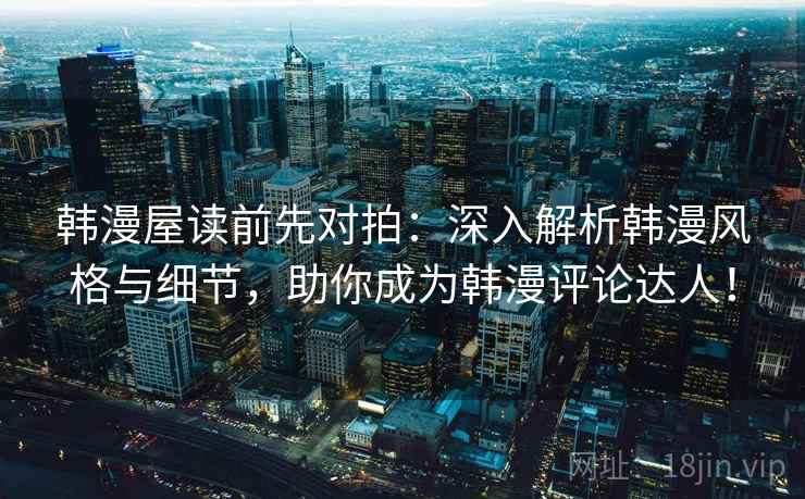 韩漫屋读前先对拍：深入解析韩漫风格与细节，助你成为韩漫评论达人！