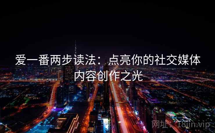 爱一番两步读法:点亮你的社交媒体内容创作之光 爱一番两步读法:点亮你的社交媒体内容创作之光