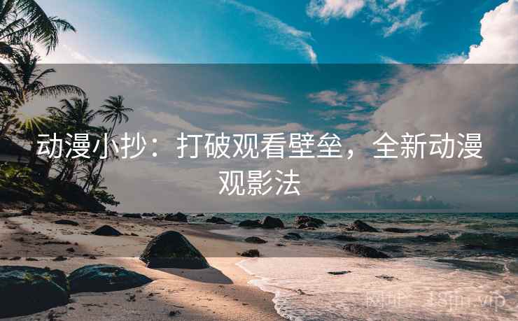动漫小抄:打破观看壁垒,全新动漫观影法 动漫小抄:打破观看壁垒,全新动漫观影法