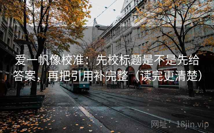 爱一帆像校准：先校标题是不是先给答案，再把引用补完整（读完更清楚）