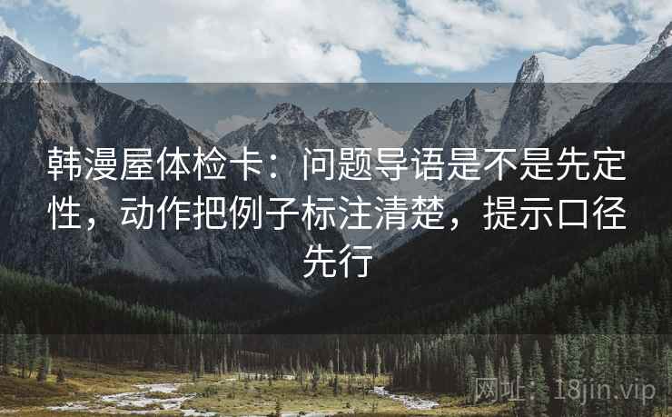 韩漫屋体检卡：问题导语是不是先定性，动作把例子标注清楚，提示口径先行