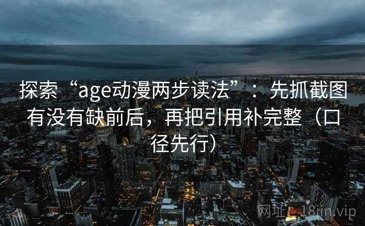 探索“age动漫两步读法”：先抓截图有没有缺前后，再把引用补完整（口径先行）