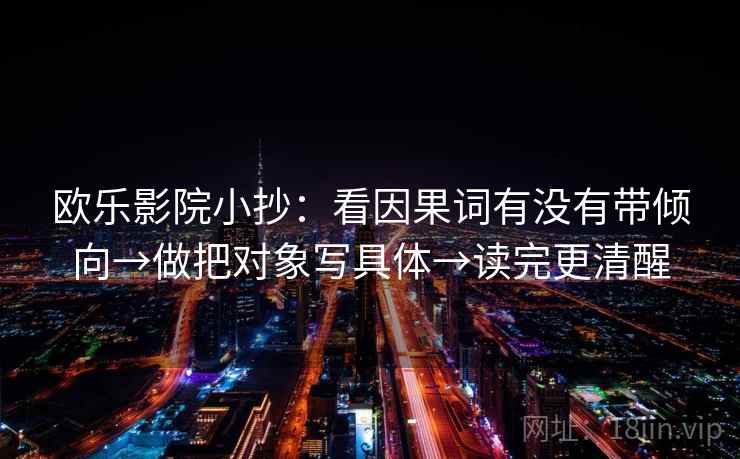欧乐影院小抄：看因果词有没有带倾向→做把对象写具体→读完更清醒