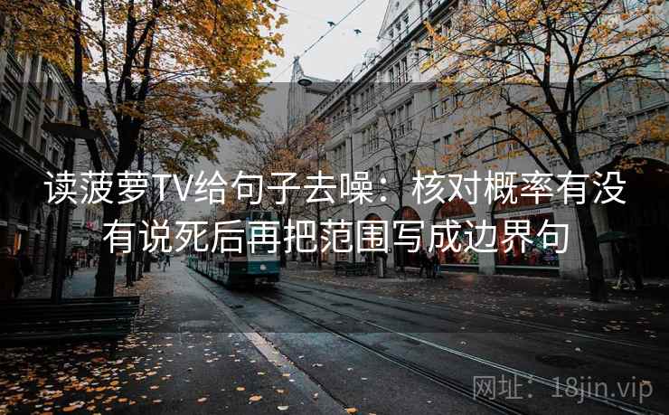 读菠萝TV给句子去噪:核对概率有没有说死后再把范围写成边界句 读菠萝TV给句子去噪:核对概率有没有说死后再把范围写成边界句