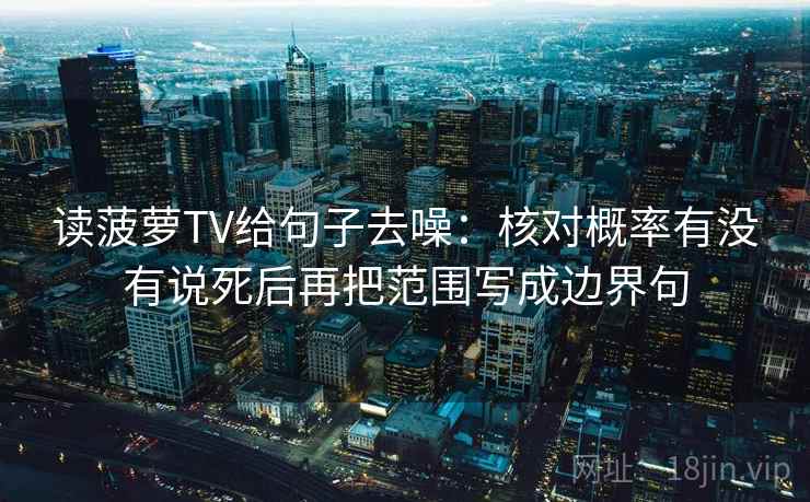 读菠萝TV给句子去噪:核对概率有没有说死后再把范围写成边界句 读菠萝TV给句子去噪:核对概率有没有说死后再把范围写成边界句
