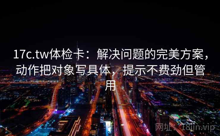 17c.tw体检卡:解决问题的完美方案,动作把对象写具体,提示不费劲但管用 17c.tw体检卡:解决问题的完美方案,动作把对象写具体,提示不费劲但管用