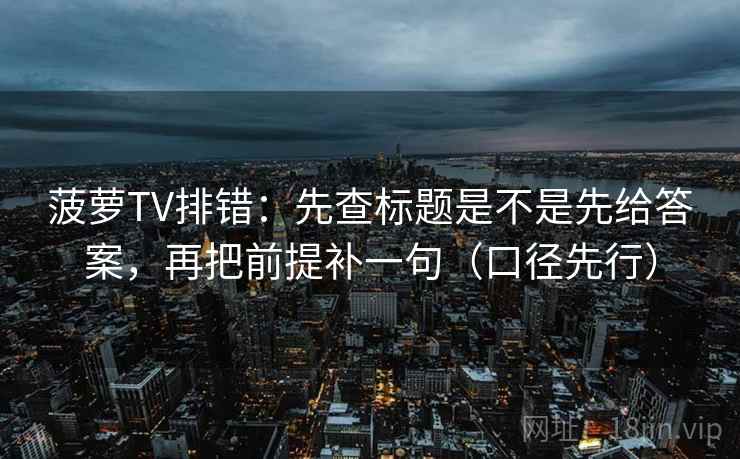 菠萝TV排错：先查标题是不是先给答案，再把前提补一句（口径先行）