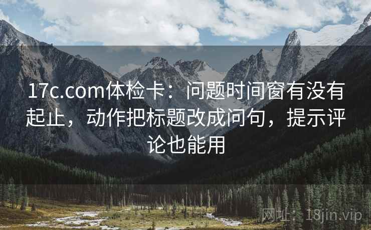 17c.com体检卡:问题时间窗有没有起止,动作把标题改成问句,提示评论也能用 17c.com体检卡:问题时间窗有没有起止,动作把标题改成问句,提示评论也能用