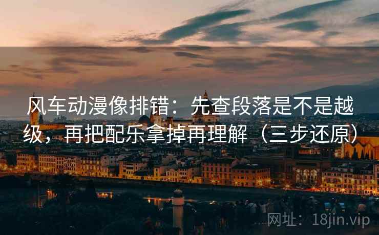 风车动漫像排错：先查段落是不是越级，再把配乐拿掉再理解（三步还原）