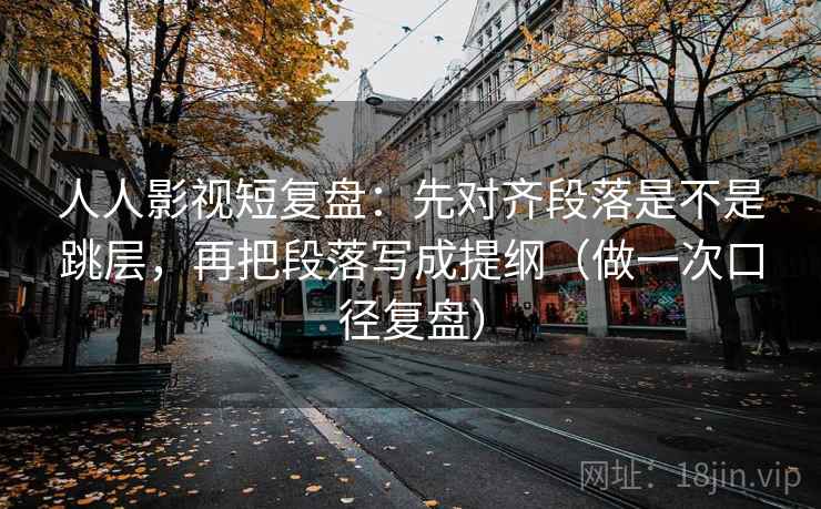人人影视短复盘：先对齐段落是不是跳层，再把段落写成提纲（做一次口径复盘）