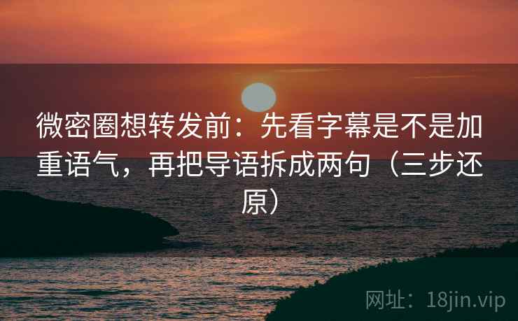 微密圈想转发前：先看字幕是不是加重语气，再把导语拆成两句（三步还原）