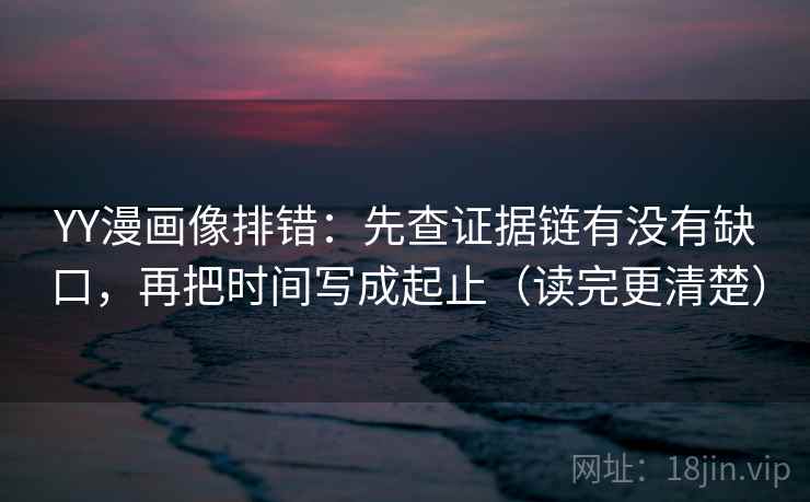 YY漫画像排错：先查证据链有没有缺口，再把时间写成起止（读完更清楚）