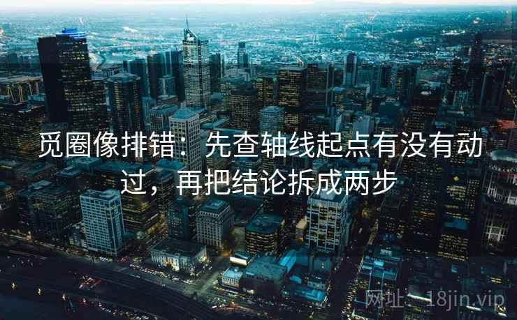 觅圈像排错：先查轴线起点有没有动过，再把结论拆成两步