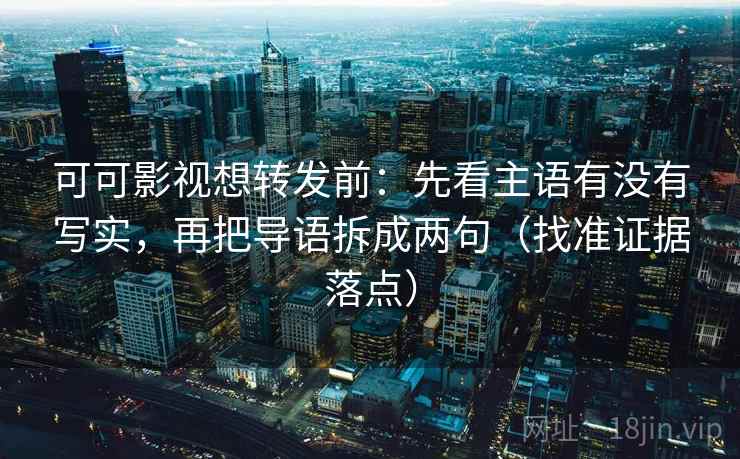 可可影视想转发前：先看主语有没有写实，再把导语拆成两句（找准证据落点）
