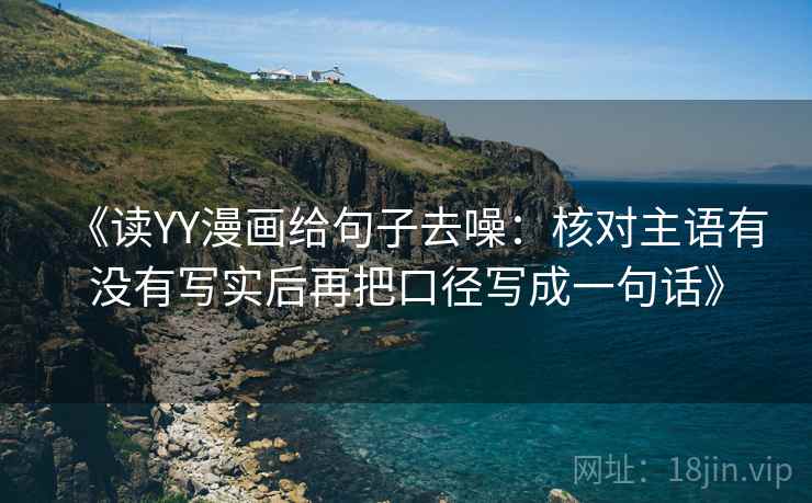 《读YY漫画给句子去噪：核对主语有没有写实后再把口径写成一句话》