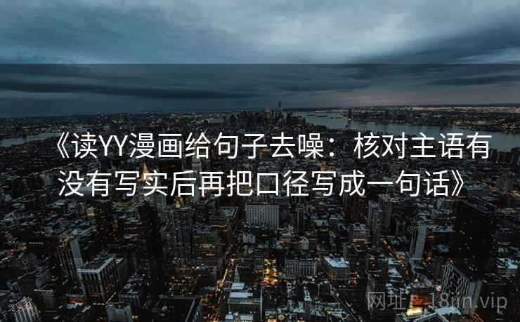 《读YY漫画给句子去噪：核对主语有没有写实后再把口径写成一句话》
