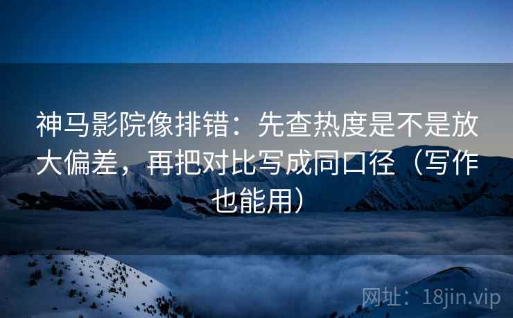 神马影院像排错：先查热度是不是放大偏差，再把对比写成同口径（写作也能用）