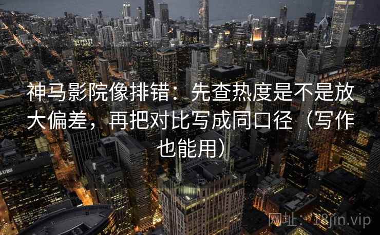 神马影院像排错：先查热度是不是放大偏差，再把对比写成同口径（写作也能用）