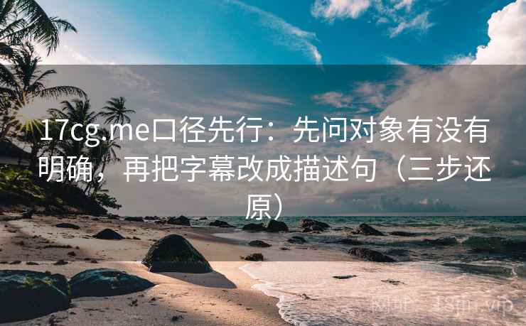 17cg.me口径先行：先问对象有没有明确，再把字幕改成描述句（三步还原）