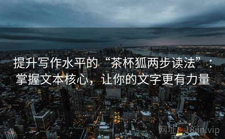 提升写作水平的“茶杯狐两步读法”：掌握文本核心，让你的文字更有力量