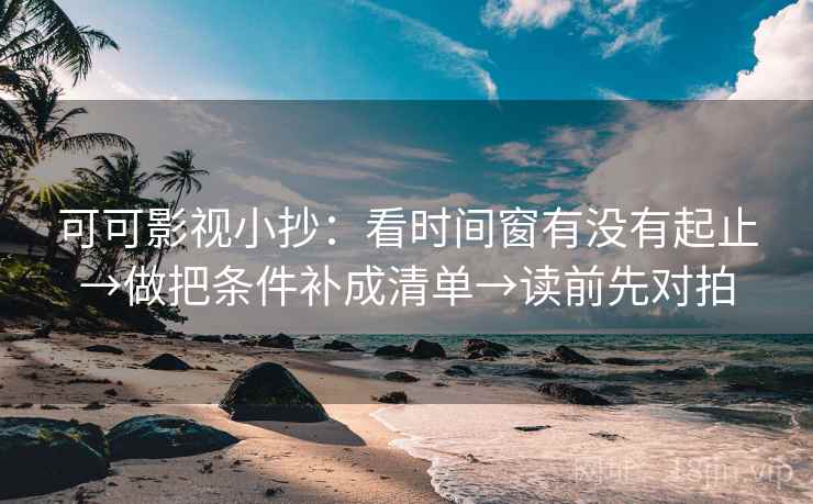 可可影视小抄：看时间窗有没有起止→做把条件补成清单→读前先对拍