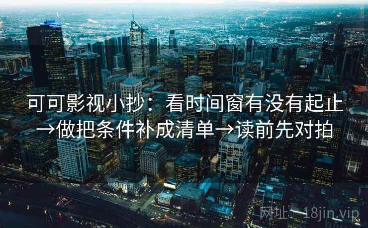 可可影视小抄：看时间窗有没有起止→做把条件补成清单→读前先对拍