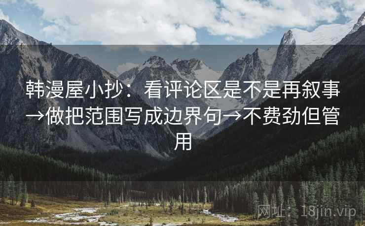 韩漫屋小抄：看评论区是不是再叙事→做把范围写成边界句→不费劲但管用