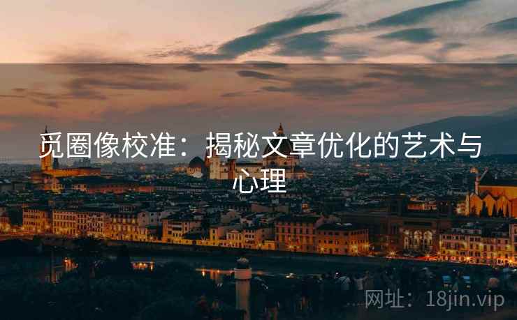 觅圈像校准：揭秘文章优化的艺术与心理