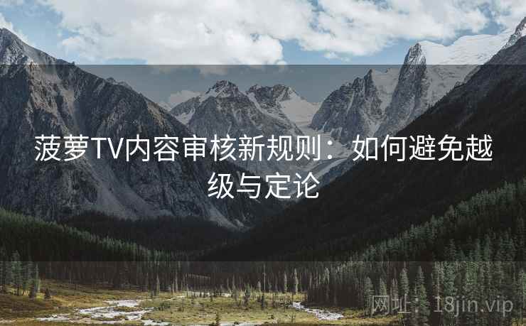 菠萝TV内容审核新规则：如何避免越级与定论