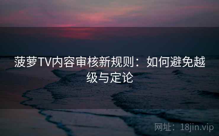 菠萝TV内容审核新规则：如何避免越级与定论