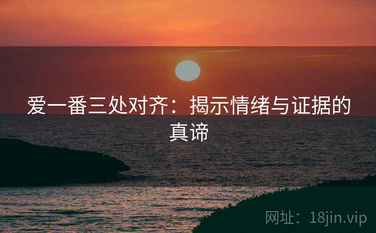爱一番三处对齐：揭示情绪与证据的真谛