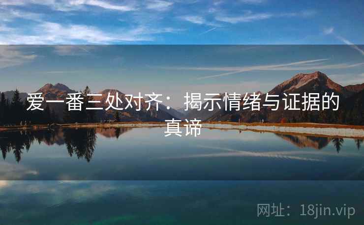 爱一番三处对齐：揭示情绪与证据的真谛