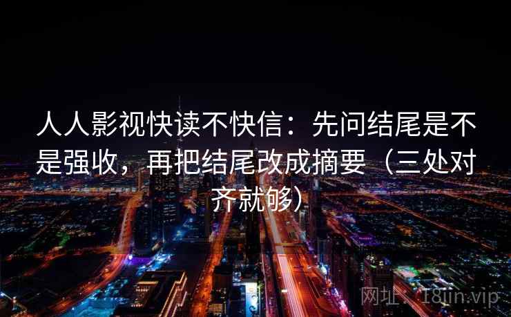 人人影视快读不快信：先问结尾是不是强收，再把结尾改成摘要（三处对齐就够）