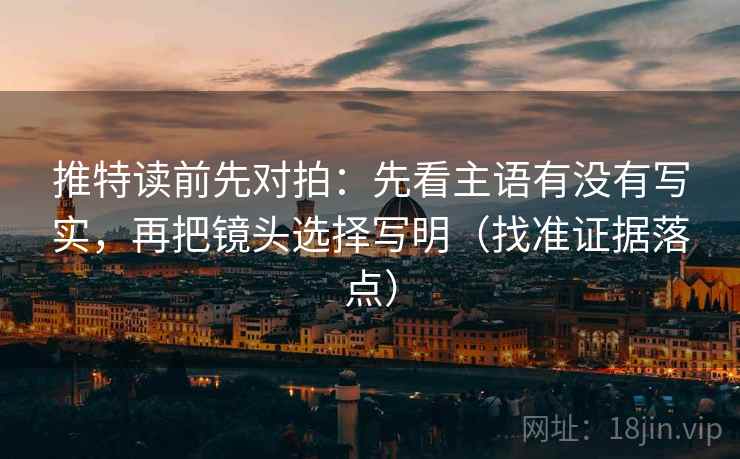 推特读前先对拍：先看主语有没有写实，再把镜头选择写明（找准证据落点）